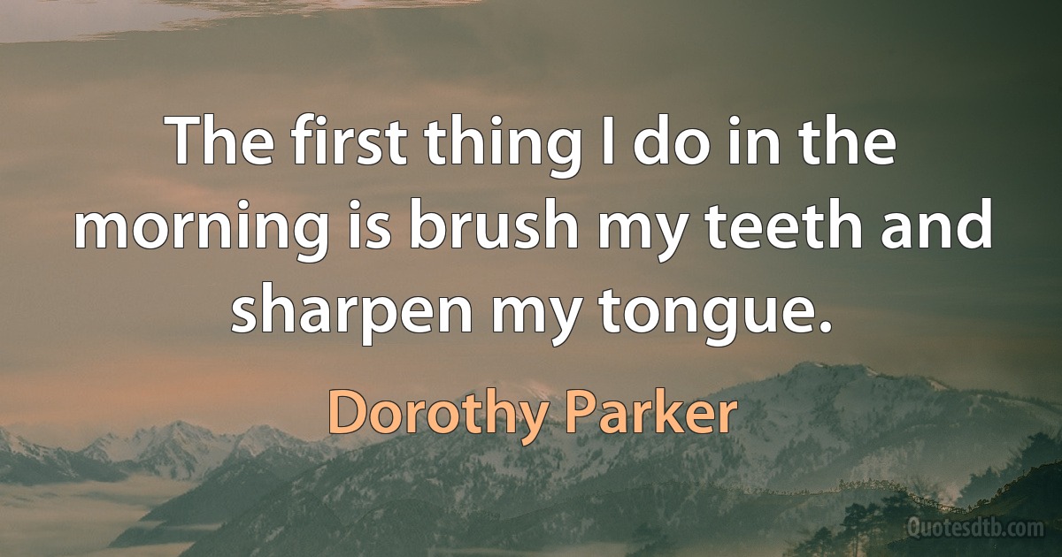 The first thing I do in the morning is brush my teeth and sharpen my tongue. (Dorothy Parker)