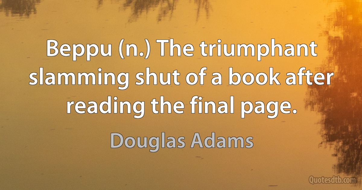 Beppu (n.) The triumphant slamming shut of a book after reading the final page. (Douglas Adams)