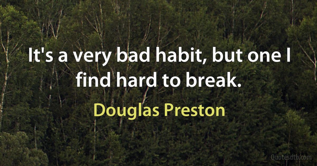 It's a very bad habit, but one I find hard to break. (Douglas Preston)