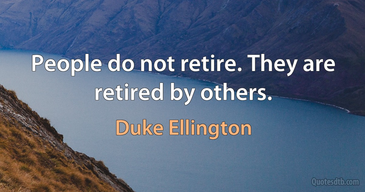 People do not retire. They are retired by others. (Duke Ellington)