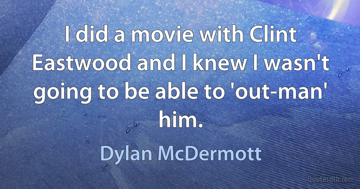 I did a movie with Clint Eastwood and I knew I wasn't going to be able to 'out-man' him. (Dylan McDermott)