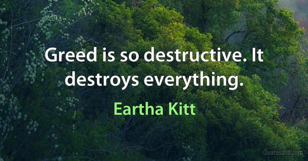 Greed is so destructive. It destroys everything. (Eartha Kitt)