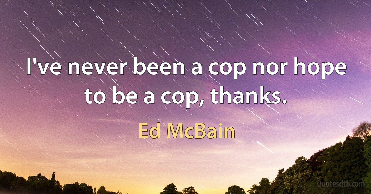 I've never been a cop nor hope to be a cop, thanks. (Ed McBain)