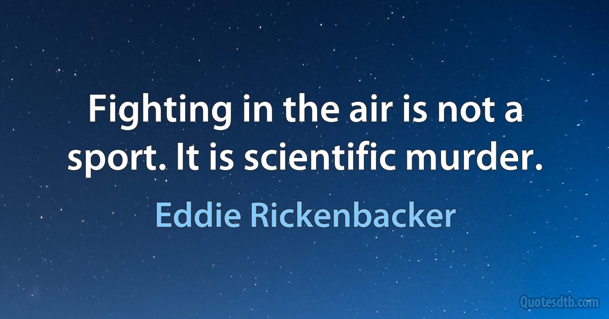 Fighting in the air is not a sport. It is scientific murder. (Eddie Rickenbacker)