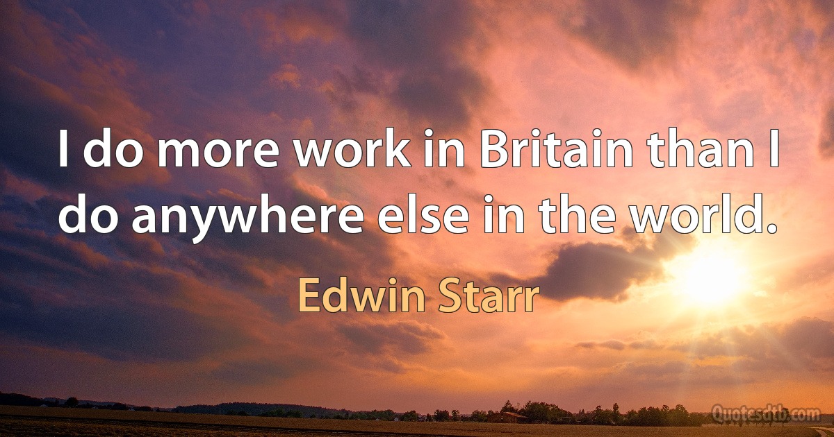 I do more work in Britain than I do anywhere else in the world. (Edwin Starr)