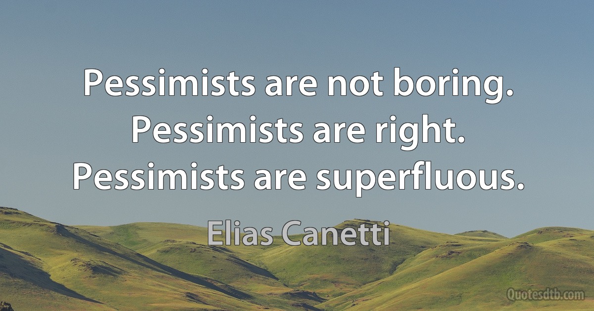 Pessimists are not boring. Pessimists are right. Pessimists are superfluous. (Elias Canetti)