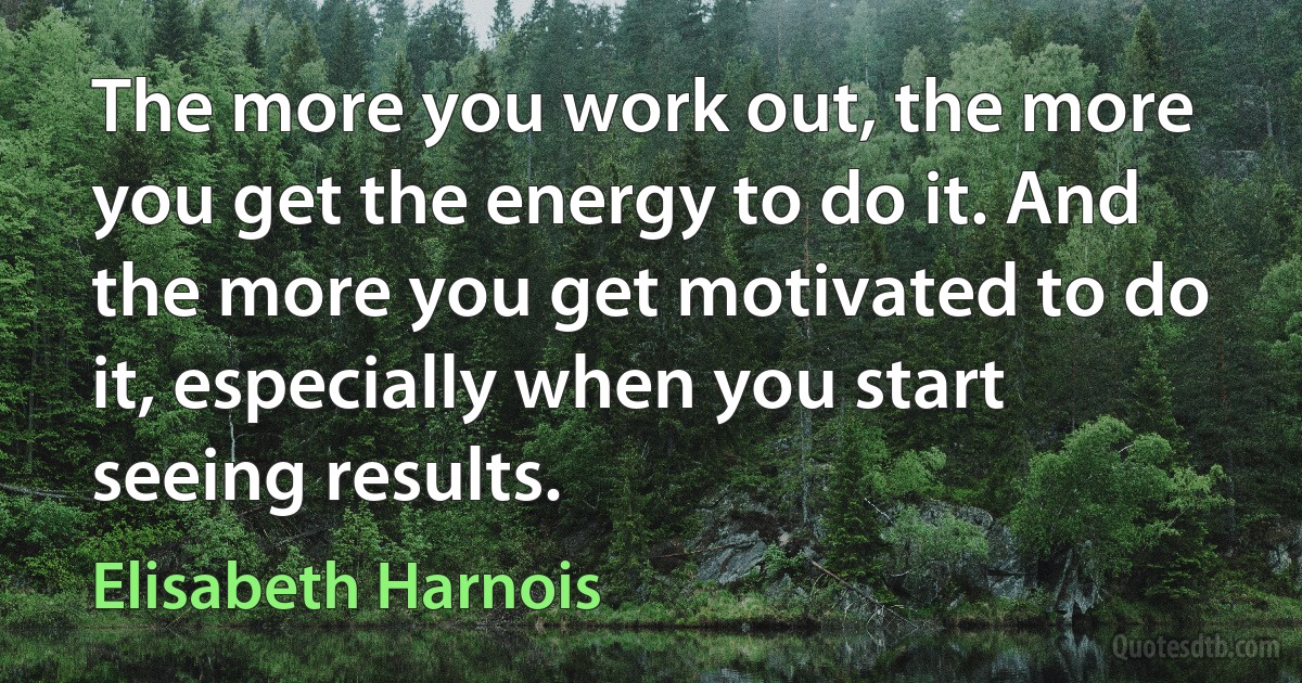 The more you work out, the more you get the energy to do it. And the more you get motivated to do it, especially when you start seeing results. (Elisabeth Harnois)