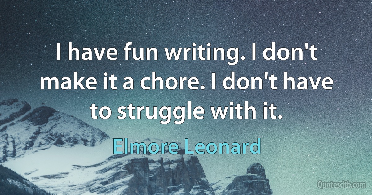 I have fun writing. I don't make it a chore. I don't have to struggle with it. (Elmore Leonard)