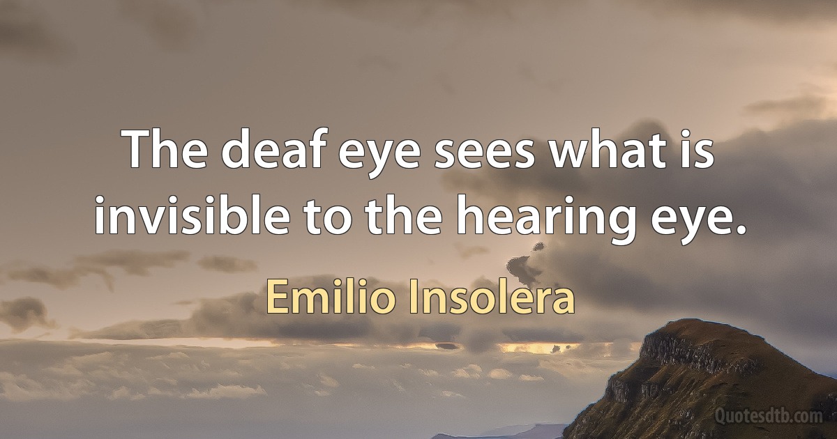 The deaf eye sees what is invisible to the hearing eye. (Emilio Insolera)