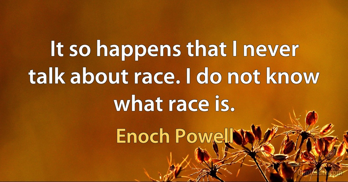 It so happens that I never talk about race. I do not know what race is. (Enoch Powell)