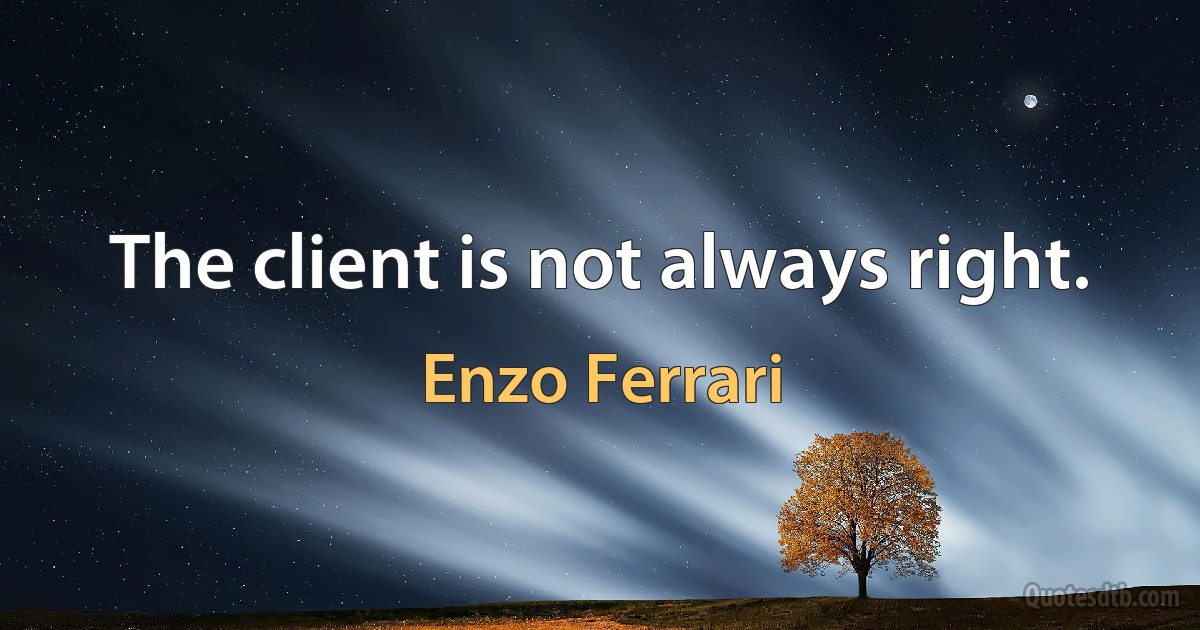 The client is not always right. (Enzo Ferrari)