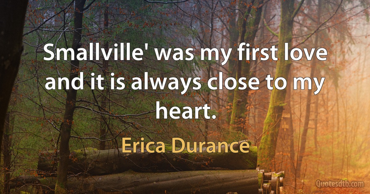 Smallville' was my first love and it is always close to my heart. (Erica Durance)