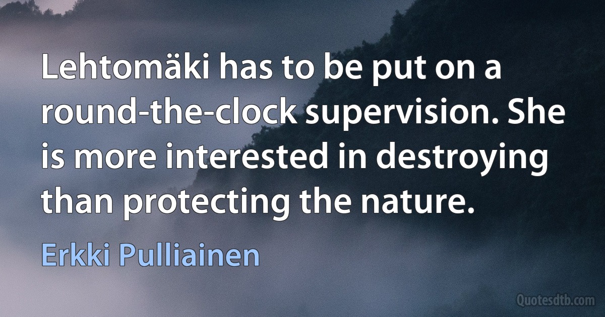 Lehtomäki has to be put on a round-the-clock supervision. She is more interested in destroying than protecting the nature. (Erkki Pulliainen)