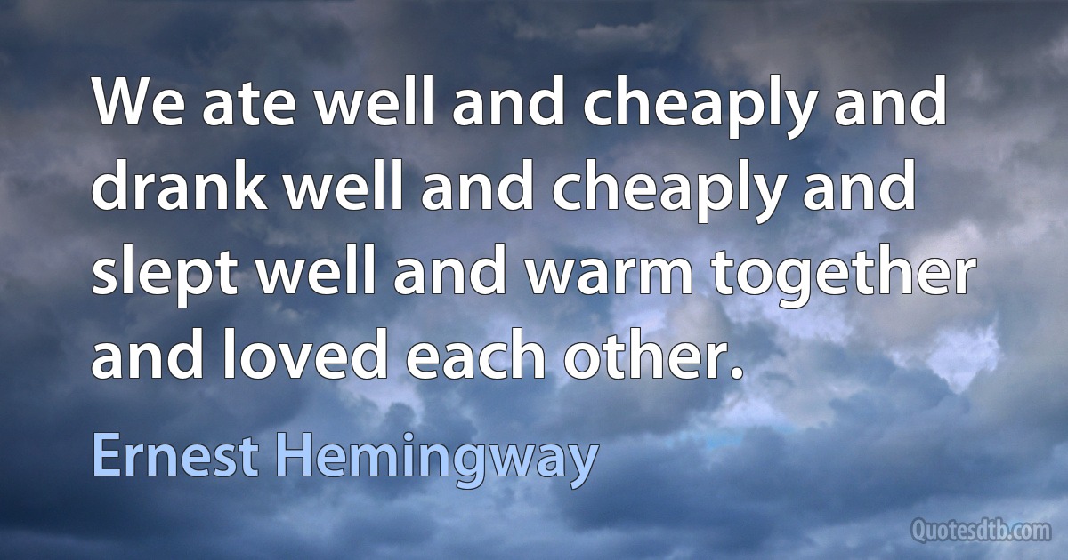 We ate well and cheaply and drank well and cheaply and slept well and warm together and loved each other. (Ernest Hemingway)