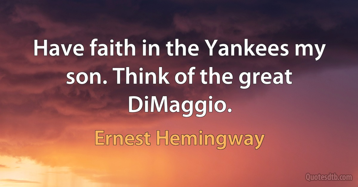 Have faith in the Yankees my son. Think of the great DiMaggio. (Ernest Hemingway)