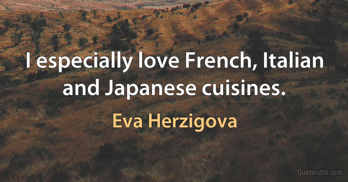 I especially love French, Italian and Japanese cuisines. (Eva Herzigova)