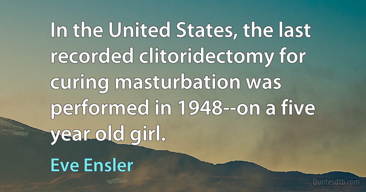 In the United States, the last recorded clitoridectomy for curing masturbation was performed in 1948--on a five year old girl. (Eve Ensler)