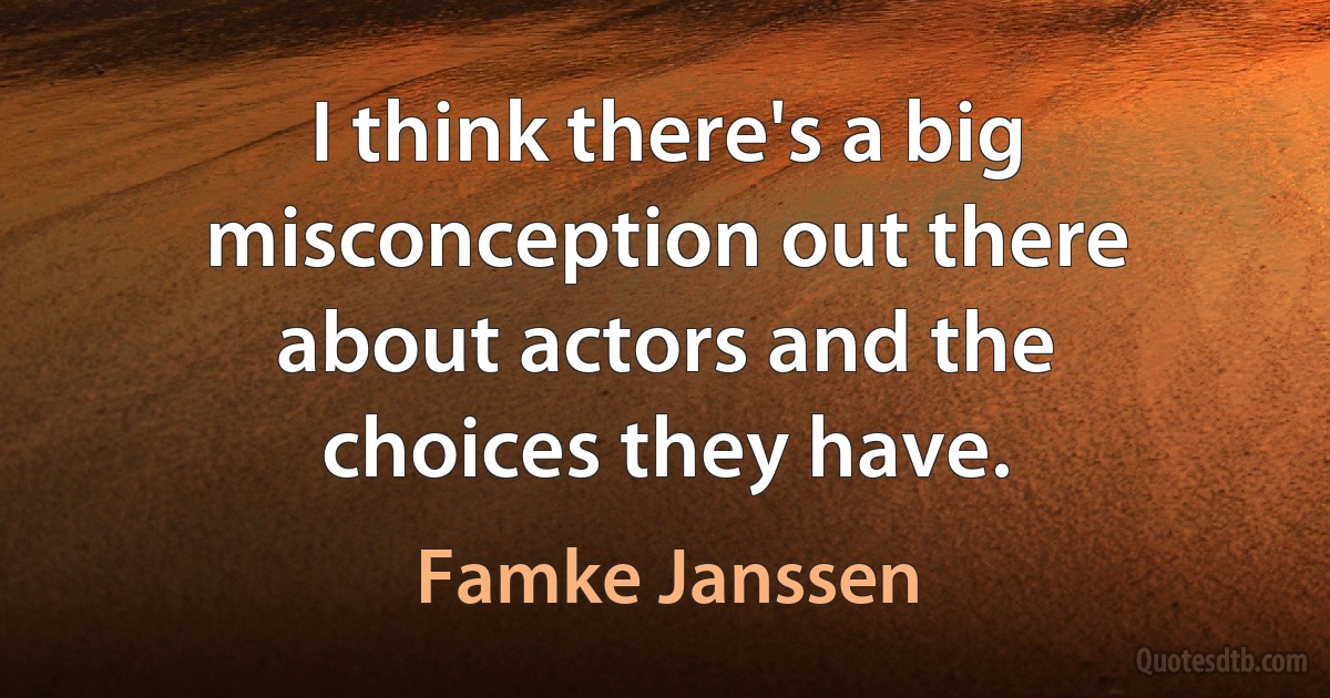 I think there's a big misconception out there about actors and the choices they have. (Famke Janssen)