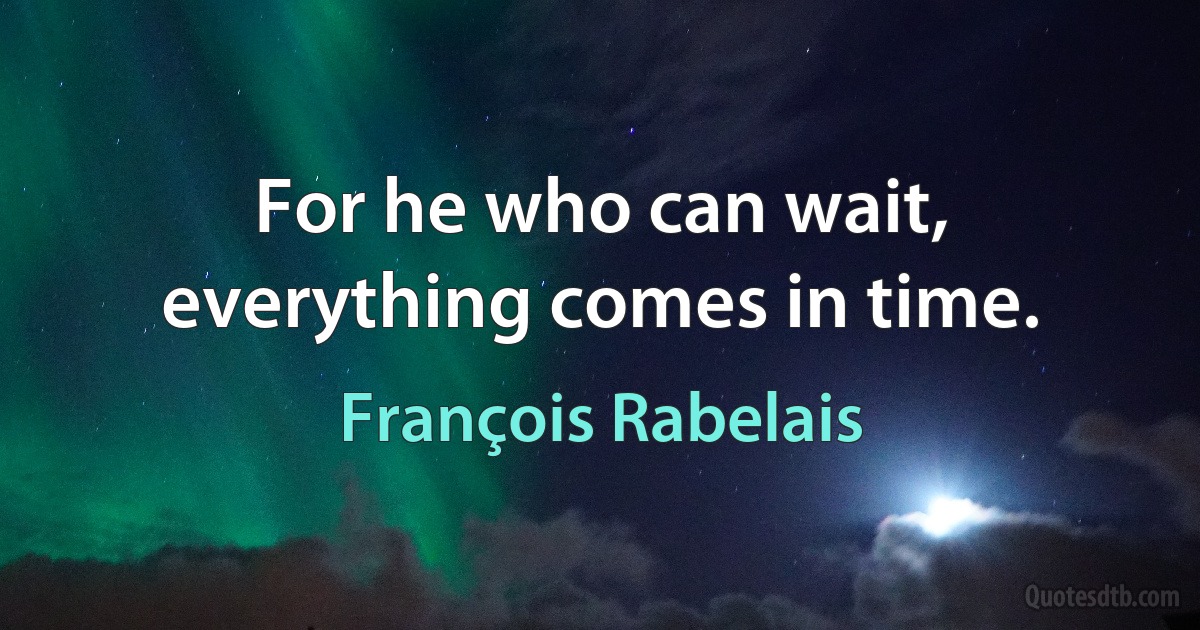 For he who can wait, everything comes in time. (François Rabelais)