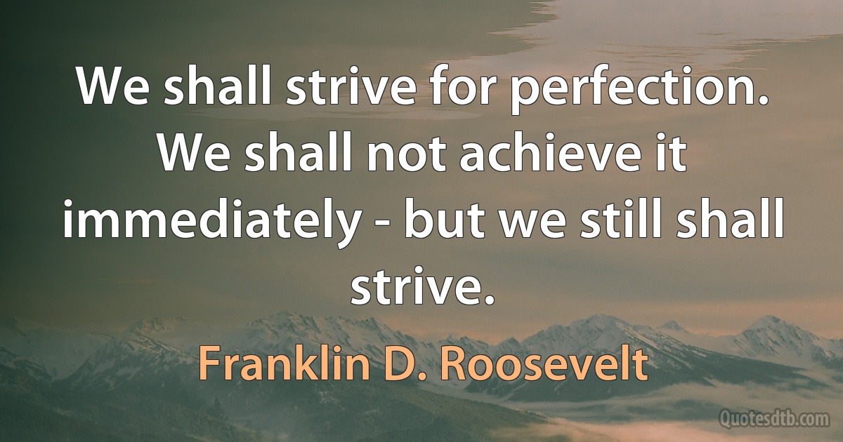 We shall strive for perfection. We shall not achieve it immediately - but we still shall strive. (Franklin D. Roosevelt)