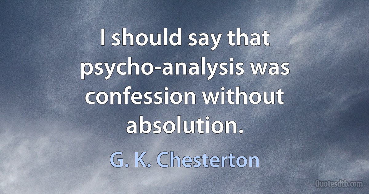 I should say that psycho-analysis was confession without absolution. (G. K. Chesterton)