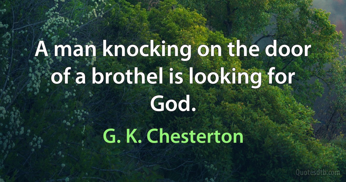 A man knocking on the door of a brothel is looking for God. (G. K. Chesterton)