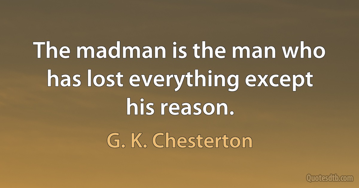 The madman is the man who has lost everything except his reason. (G. K. Chesterton)