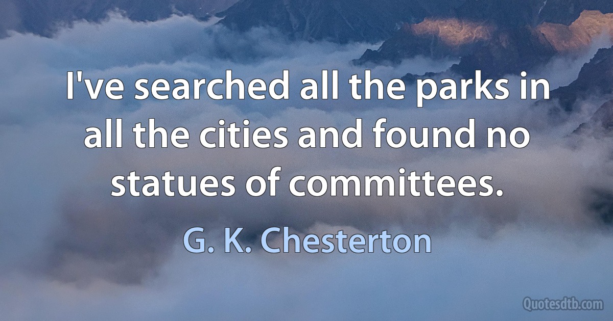 I've searched all the parks in all the cities and found no statues of committees. (G. K. Chesterton)