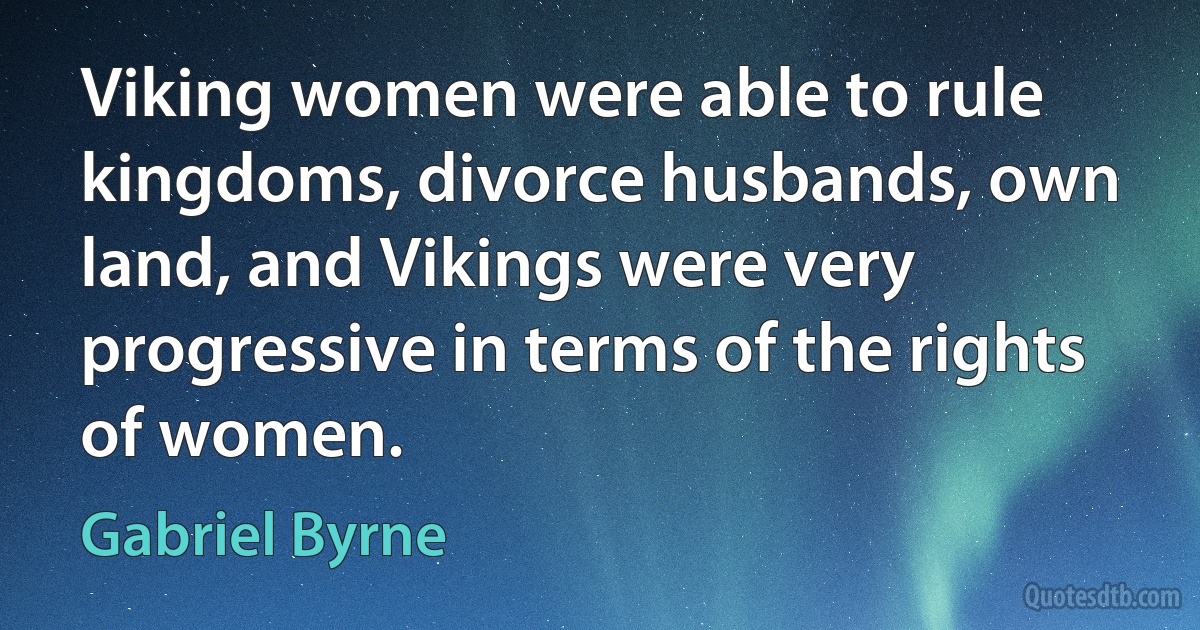 Viking women were able to rule kingdoms, divorce husbands, own land, and Vikings were very progressive in terms of the rights of women. (Gabriel Byrne)