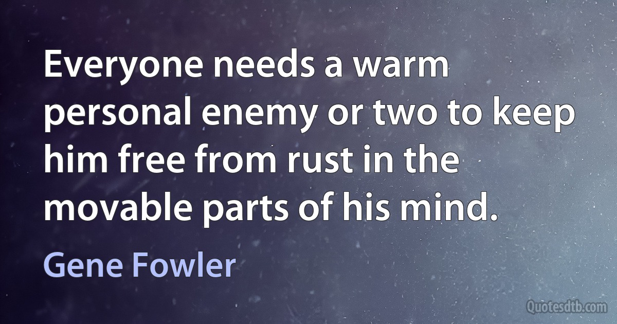 Everyone needs a warm personal enemy or two to keep him free from rust in the movable parts of his mind. (Gene Fowler)