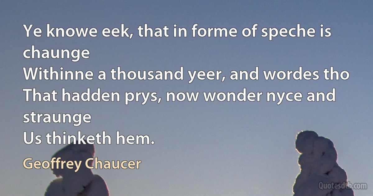 Ye knowe eek, that in forme of speche is chaunge
Withinne a thousand yeer, and wordes tho
That hadden prys, now wonder nyce and straunge
Us thinketh hem. (Geoffrey Chaucer)