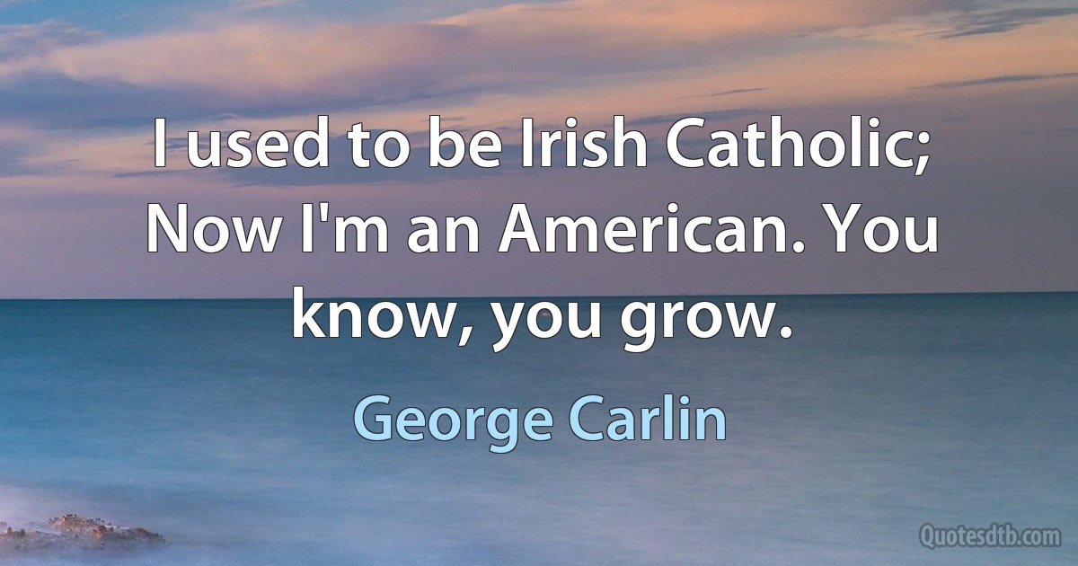 I used to be Irish Catholic; Now I'm an American. You know, you grow. (George Carlin)