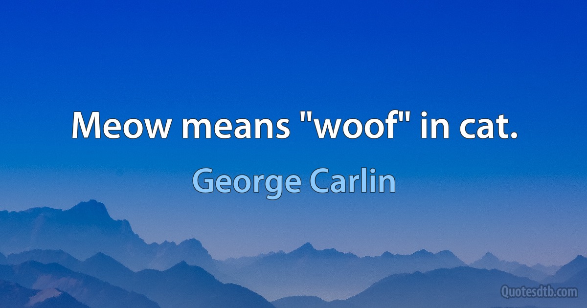 Meow means "woof" in cat. (George Carlin)