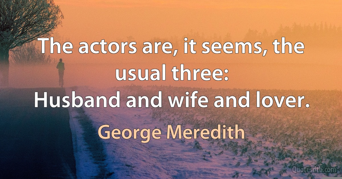 The actors are, it seems, the usual three:
Husband and wife and lover. (George Meredith)