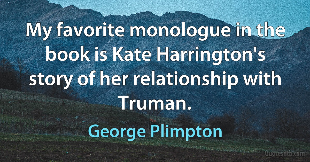 My favorite monologue in the book is Kate Harrington's story of her relationship with Truman. (George Plimpton)