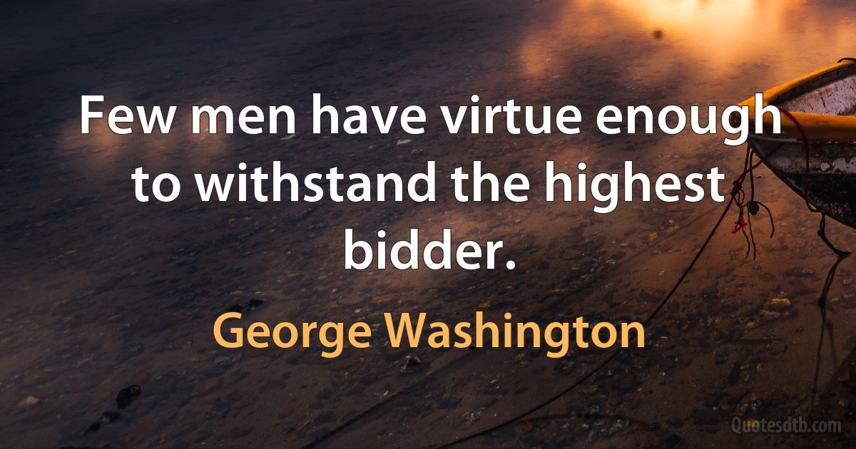 Few men have virtue enough to withstand the highest bidder. (George Washington)