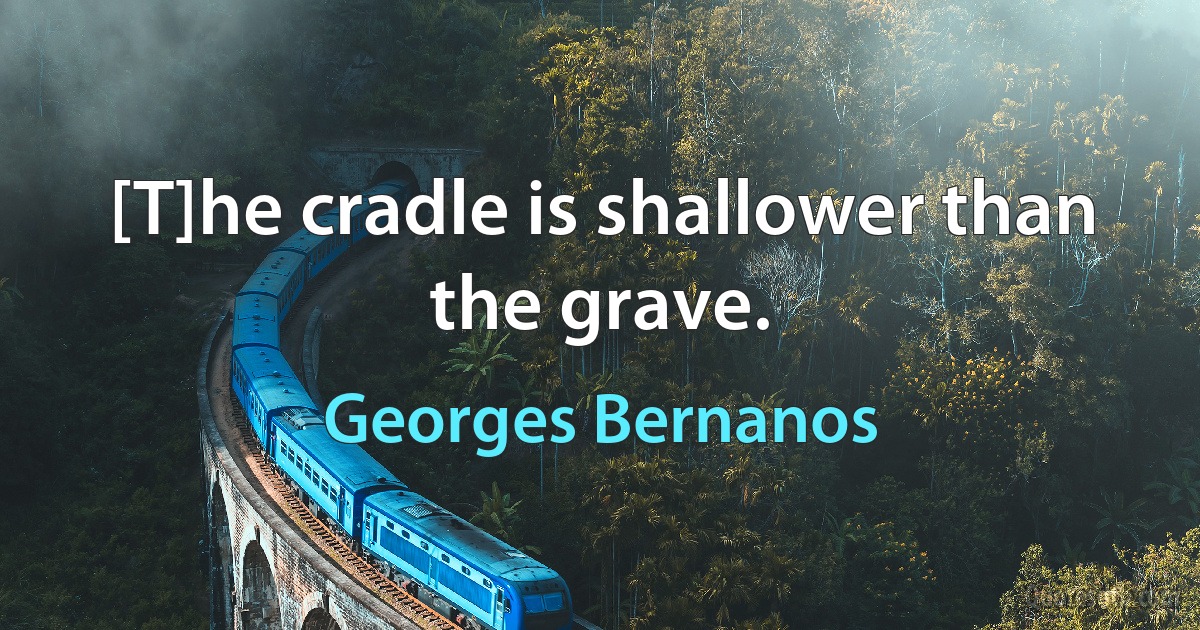 [T]he cradle is shallower than the grave. (Georges Bernanos)