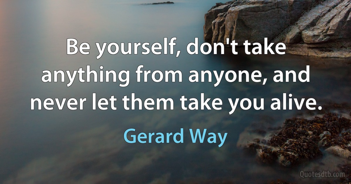 Be yourself, don't take anything from anyone, and never let them take you alive. (Gerard Way)