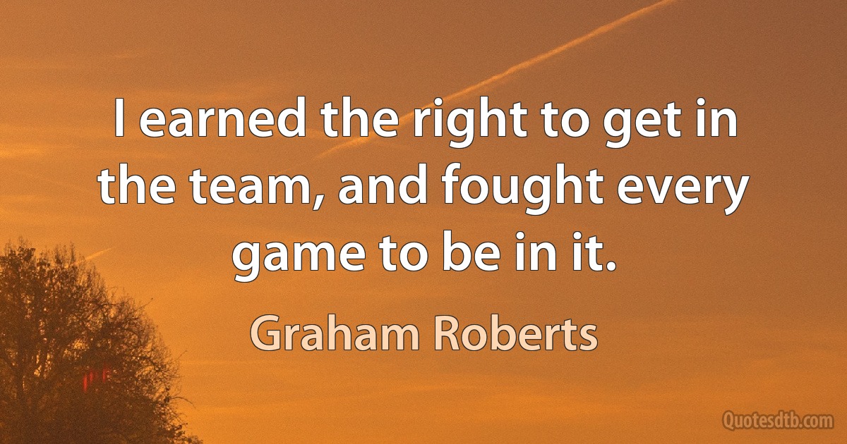 I earned the right to get in the team, and fought every game to be in it. (Graham Roberts)