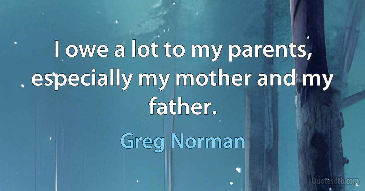 I owe a lot to my parents, especially my mother and my father. (Greg Norman)