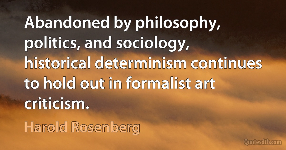 Abandoned by philosophy, politics, and sociology, historical determinism continues to hold out in formalist art criticism. (Harold Rosenberg)