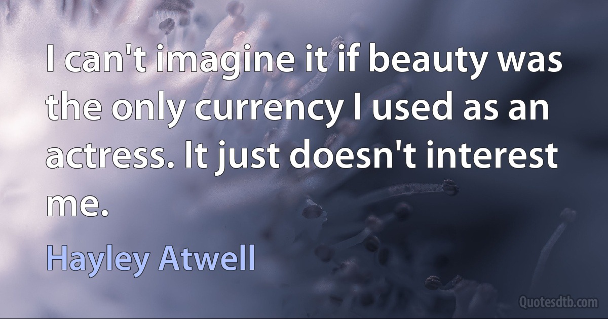 I can't imagine it if beauty was the only currency I used as an actress. It just doesn't interest me. (Hayley Atwell)