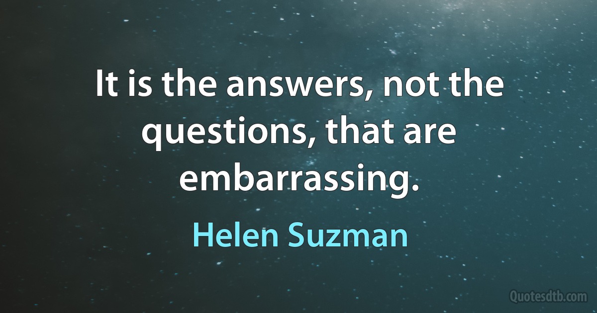 It is the answers, not the questions, that are embarrassing. (Helen Suzman)