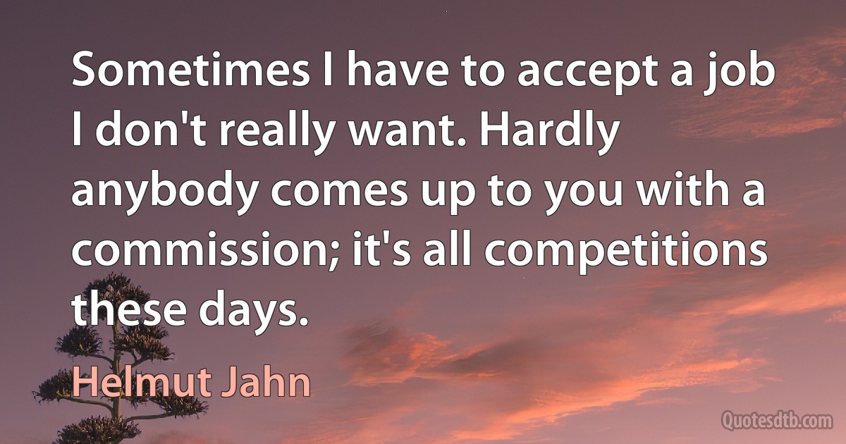 Sometimes I have to accept a job I don't really want. Hardly anybody comes up to you with a commission; it's all competitions these days. (Helmut Jahn)