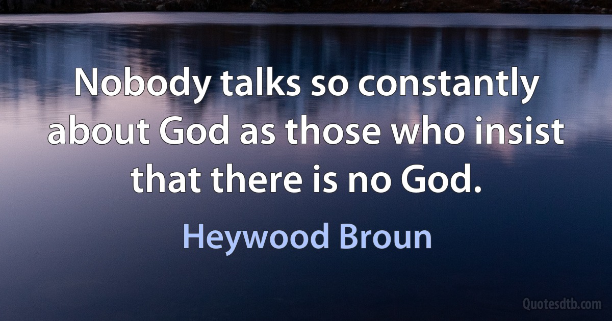 Nobody talks so constantly about God as those who insist that there is no God. (Heywood Broun)