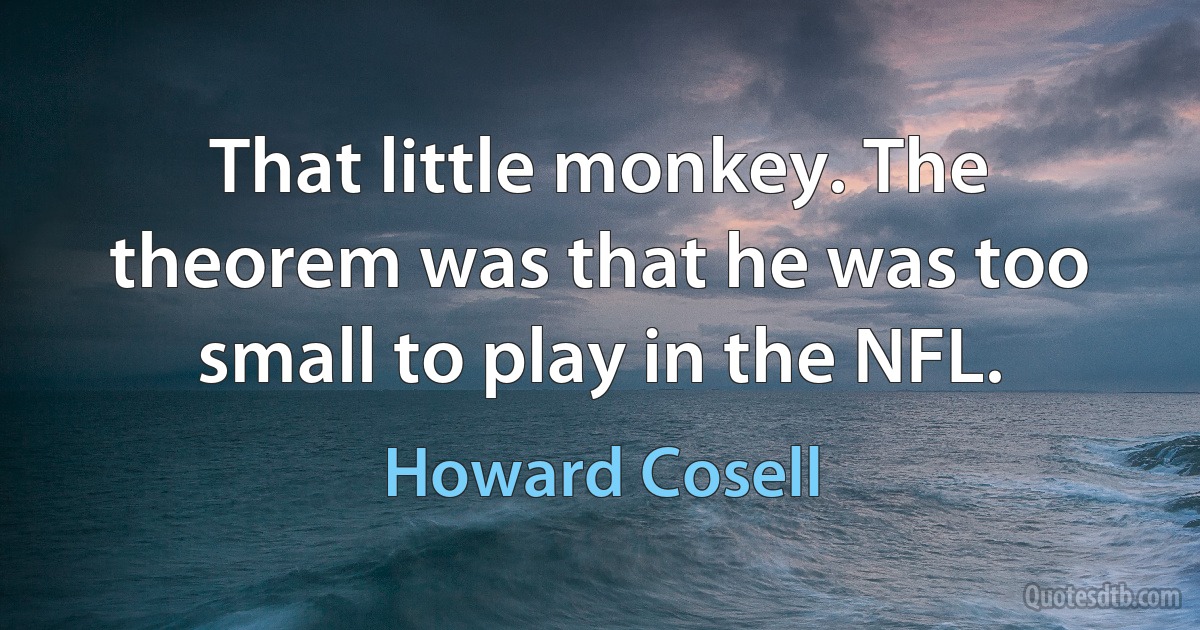 That little monkey. The theorem was that he was too small to play in the NFL. (Howard Cosell)