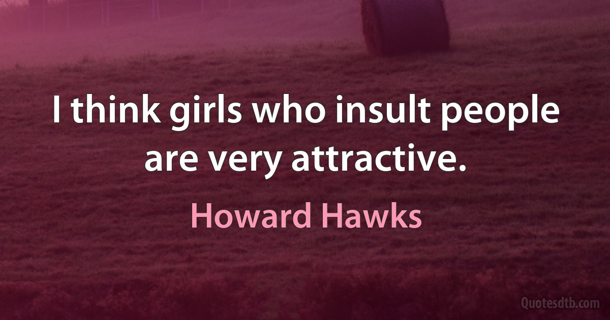 I think girls who insult people are very attractive. (Howard Hawks)