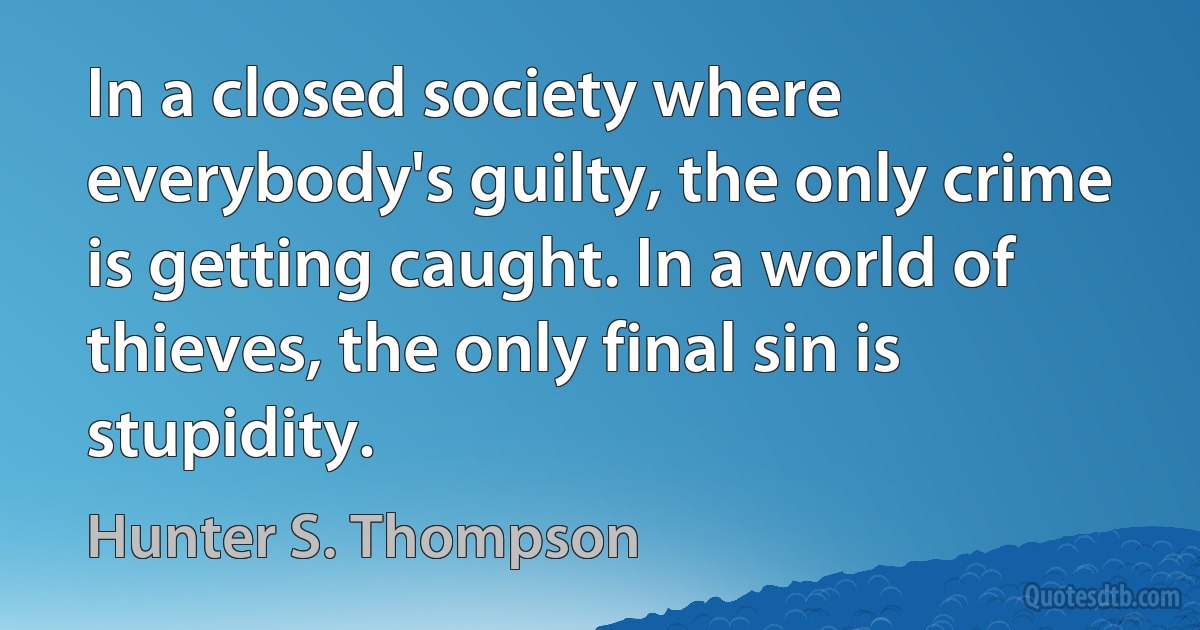 In a closed society where everybody's guilty, the only crime is getting caught. In a world of thieves, the only final sin is stupidity. (Hunter S. Thompson)