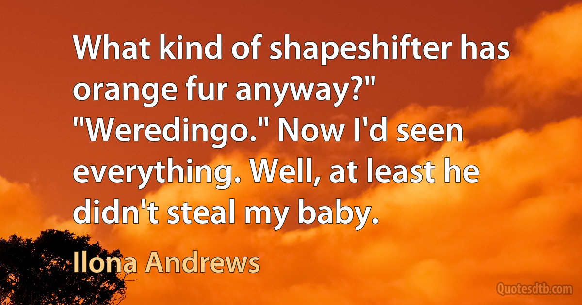 What kind of shapeshifter has orange fur anyway?" "Weredingo." Now I'd seen everything. Well, at least he didn't steal my baby. (Ilona Andrews)