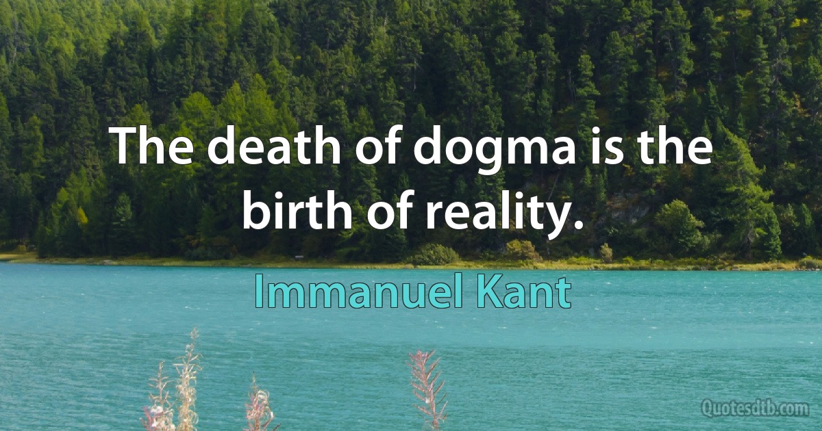 The death of dogma is the birth of reality. (Immanuel Kant)